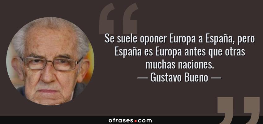 Frases de Gustavo Bueno - Se suele oponer Europa a España, pero España es Europa antes que otras muchas naciones.