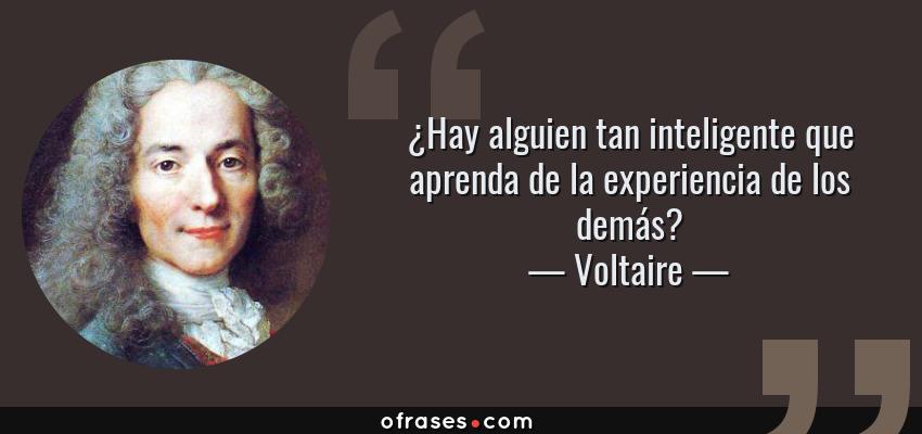 Frases de Voltaire - ¿Hay alguien tan inteligente que aprenda de la experiencia de los demás?