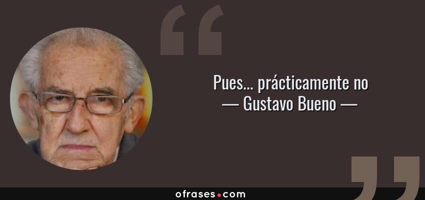 Frases de Gustavo Bueno - Pues... prácticamente no
