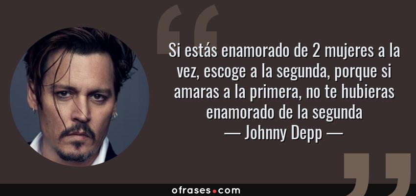 Frases de Johnny Depp - Si estás enamorado de 2 mujeres a la vez, escoge a la segunda, porque si amaras a la primera, no te hubieras enamorado de la segunda