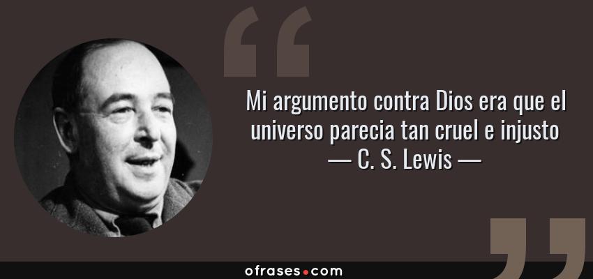 Frases de C. S. Lewis - Mi argumento contra Dios era que el universo parecia tan cruel e injusto