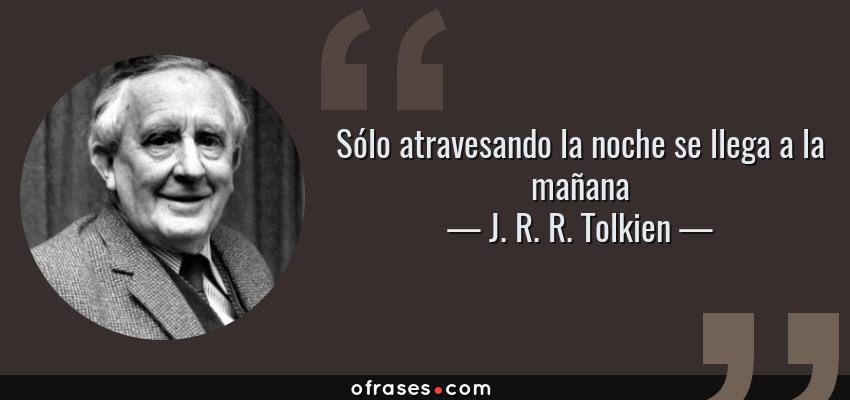 Frases de J. R. R. Tolkien - Sólo atravesando la noche se llega a la mañana