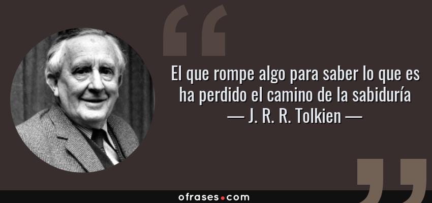 Frases de J. R. R. Tolkien - El que rompe algo para saber lo que es ha perdido el camino de la sabiduría