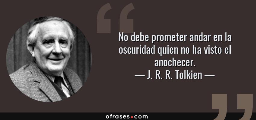 Frases de J. R. R. Tolkien - No debe prometer andar en la oscuridad quien no ha visto el anochecer.