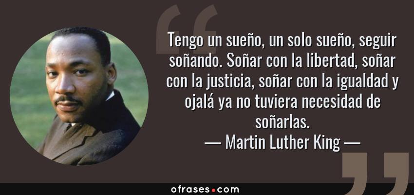 Frases de Martin Luther King - Tengo un sueño, un solo sueño, seguir soñando. Soñar con la libertad, soñar con la justicia, soñar con la igualdad y ojalá ya no tuviera necesidad de soñarlas.