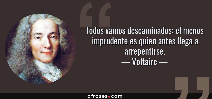 Frases de Voltaire - Todos vamos descaminados: el menos imprudente es quien antes llega a arrepentirse.