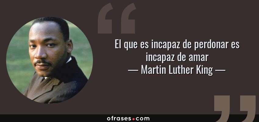 Frases de Martin Luther King - El que es incapaz de perdonar es incapaz de amar