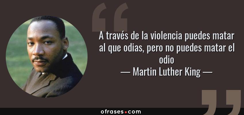 Frases de Martin Luther King - A través de la violencia puedes matar al que odias, pero no puedes matar el odio