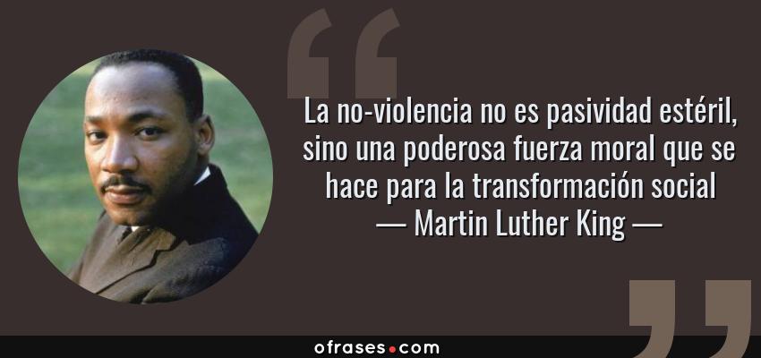 Frases de Martin Luther King - La no-violencia no es pasividad estéril, sino una poderosa fuerza moral que se hace para la transformación social