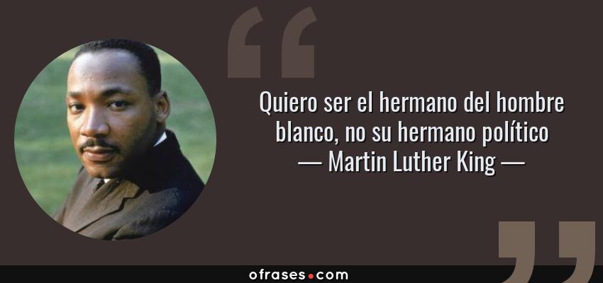 Frases de Martin Luther King - Quiero ser el hermano del hombre blanco, no su hermano político