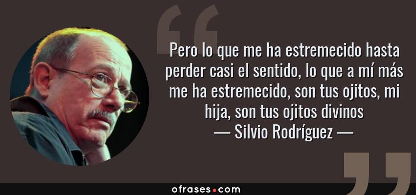Frases de Silvio Rodríguez - Pero lo que me ha estremecido hasta perder casi el sentido, lo que a mí más me ha estremecido, son tus ojitos, mi hija, son tus ojitos divinos