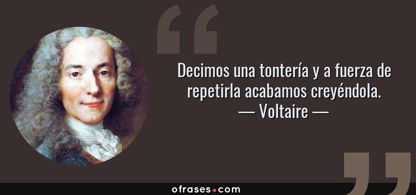 Frases de Voltaire - Decimos una tontería y a fuerza de repetirla acabamos creyéndola.