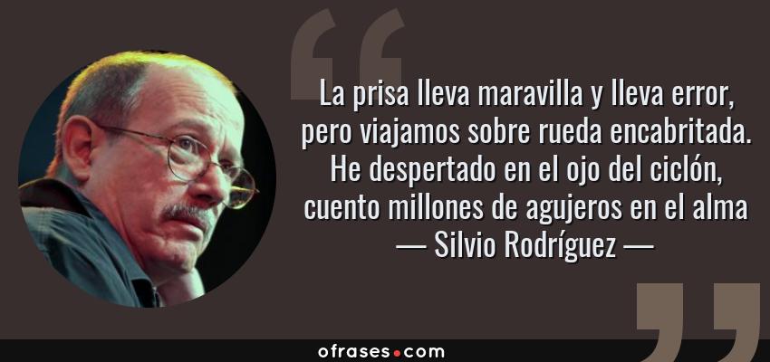 Frases de Silvio Rodríguez - La prisa lleva maravilla y lleva error, pero viajamos sobre rueda encabritada. He despertado en el ojo del ciclón, cuento millones de agujeros en el alma