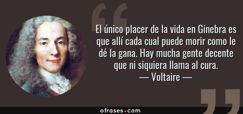 Frases de Voltaire - El único placer de la vida en Ginebra es que allí cada cual puede morir como le dé la gana. Hay mucha gente decente que ni siquiera llama al cura.