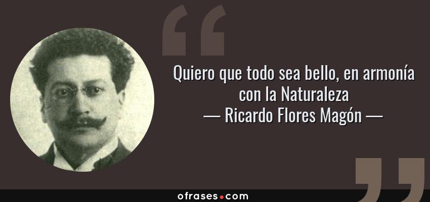 Frases de Ricardo Flores Magón - Quiero que todo sea bello, en armonía con la Naturaleza