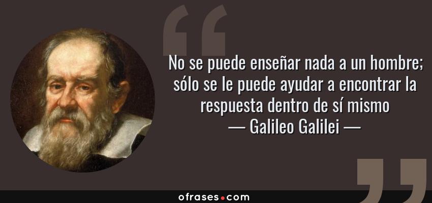 Frases de Galileo Galilei - No se puede enseñar nada a un hombre; sólo se le puede ayudar a encontrar la respuesta dentro de sí mismo
