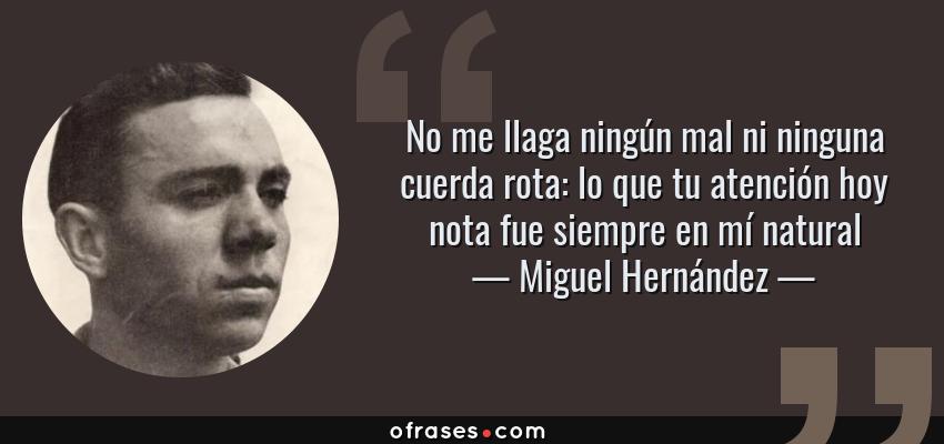 Frases de Miguel Hernández - No me llaga ningún mal ni ninguna cuerda rota: lo que tu atención hoy nota fue siempre en mí natural