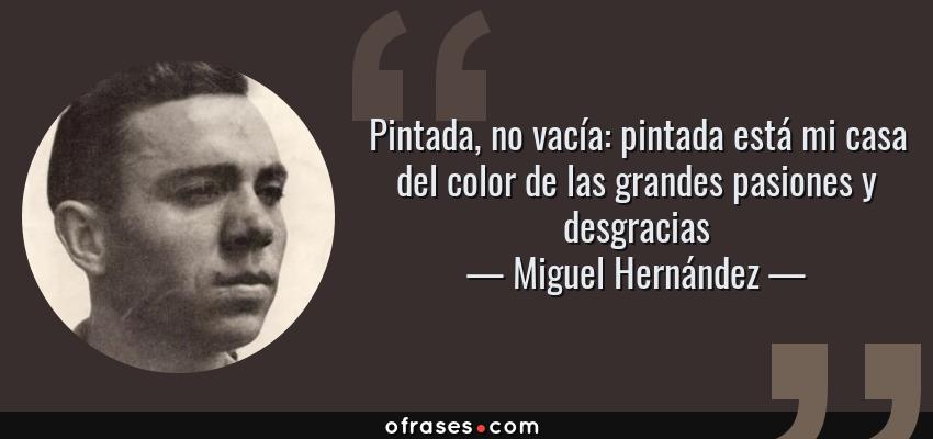 Frases de Miguel Hernández - Pintada, no vacía: pintada está mi casa del color de las grandes pasiones y desgracias