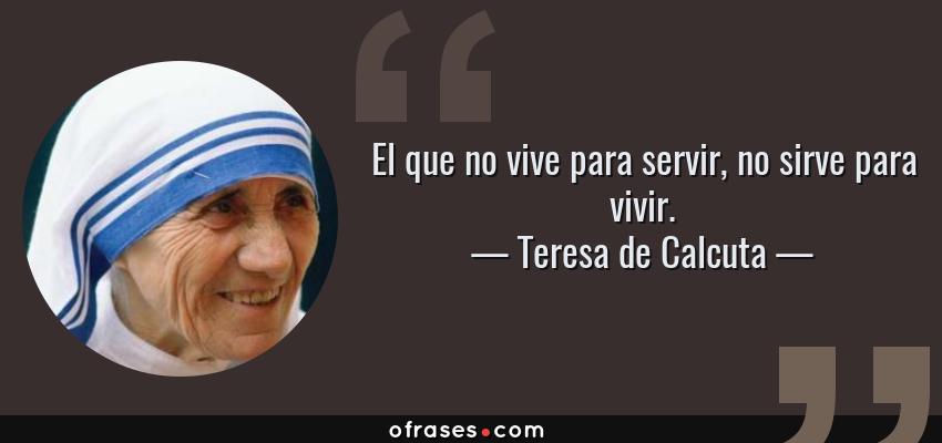 Frases de Teresa de Calcuta - El que no vive para servir, no sirve para vivir.