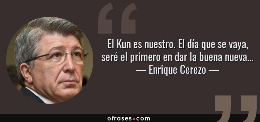 Frases de Enrique Cerezo - El Kun es nuestro. El día que se vaya, seré el primero en dar la buena nueva...