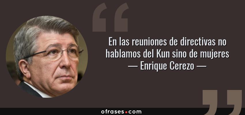Frases de Enrique Cerezo - En las reuniones de directivas no hablamos del Kun sino de mujeres