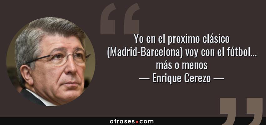 Frases de Enrique Cerezo - Yo en el proximo clásico (Madrid-Barcelona) voy con el fútbol... más o menos