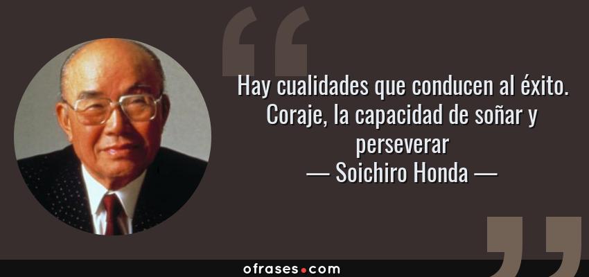 Frases de Soichiro Honda - Hay cualidades que conducen al éxito. Coraje, la capacidad de soñar y perseverar