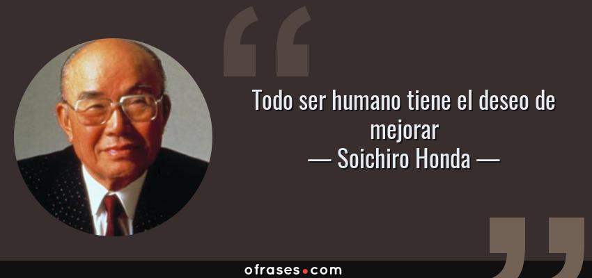 Frases de Soichiro Honda - Todo ser humano tiene el deseo de mejorar