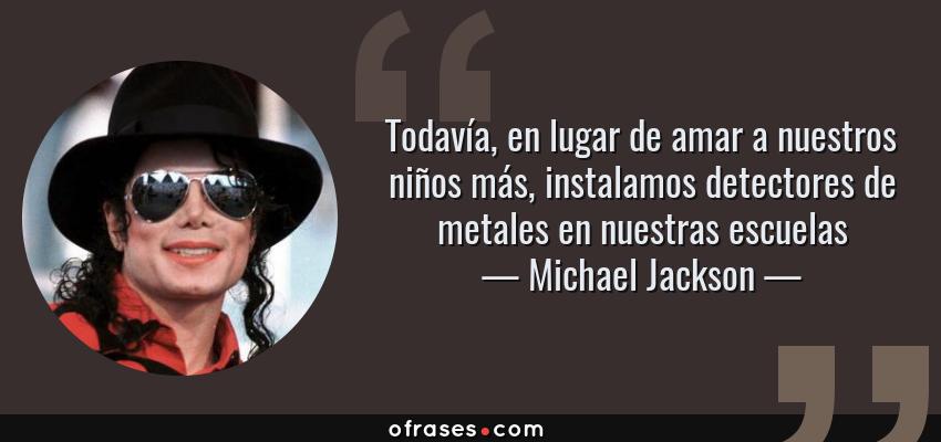Frases de Michael Jackson - Todavía, en lugar de amar a nuestros niños más, instalamos detectores de metales en nuestras escuelas