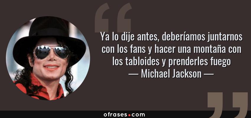 Frases de Michael Jackson - Ya lo dije antes, deberíamos juntarnos con los fans y hacer una montaña con los tabloides y prenderles fuego