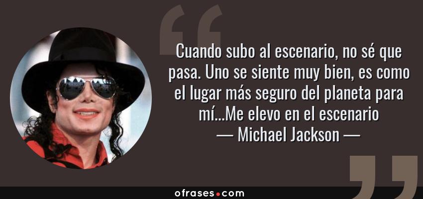 Frases de Michael Jackson - Cuando subo al escenario, no sé que pasa. Uno se siente muy bien, es como el lugar más seguro del planeta para mí...Me elevo en el escenario