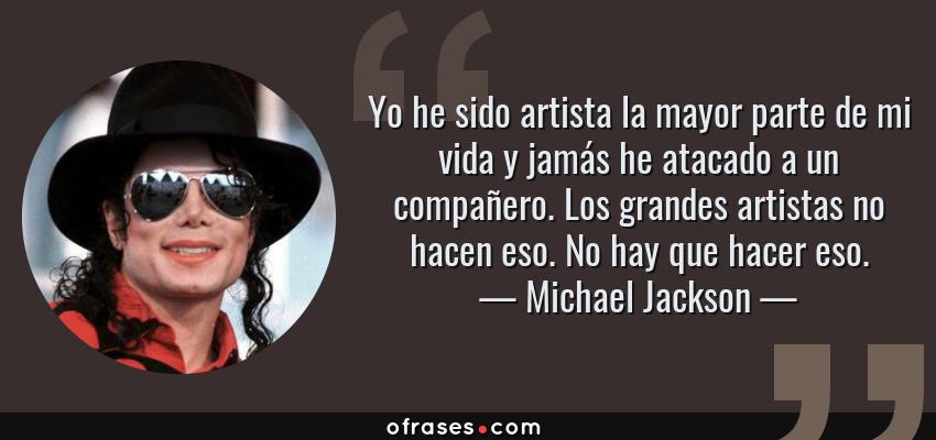 Frases de Michael Jackson - Yo he sido artista la mayor parte de mi vida y jamás he atacado a un compañero. Los grandes artistas no hacen eso. No hay que hacer eso.