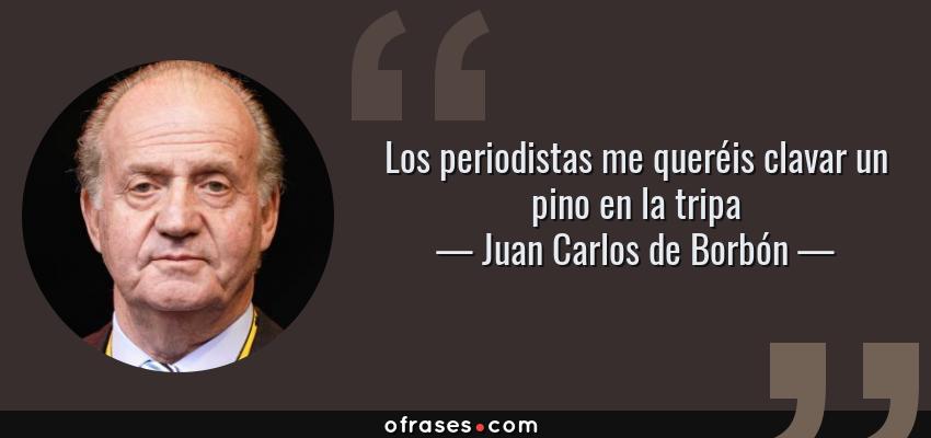 Frases de Juan Carlos de Borbón - Los periodistas me queréis clavar un pino en la tripa
