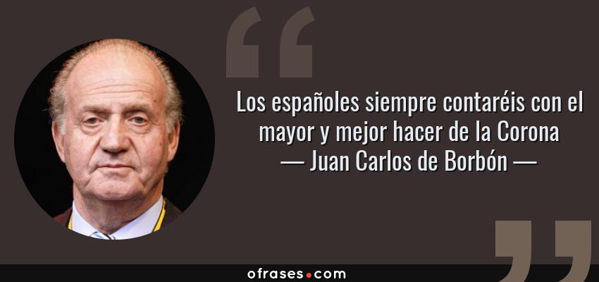 Frases de Juan Carlos de Borbón - Los españoles siempre contaréis con el mayor y mejor hacer de la Corona