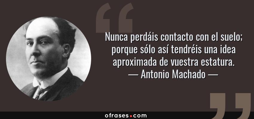 Frases de Antonio Machado - Nunca perdáis contacto con el suelo; porque sólo así tendréis una idea aproximada de vuestra estatura.