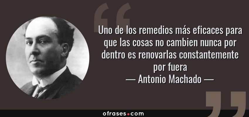 Frases de Antonio Machado - Uno de los remedios más eficaces para que las cosas no cambien nunca por dentro es renovarlas constantemente por fuera