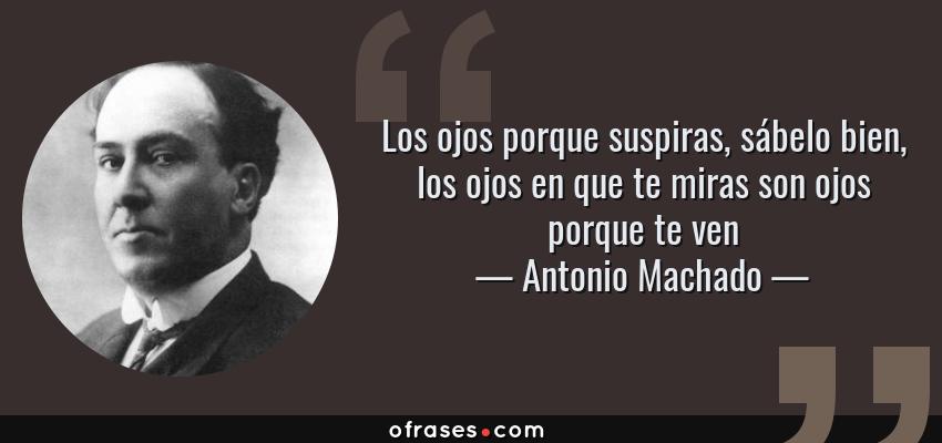 Frases de Antonio Machado - Los ojos porque suspiras, sábelo bien, los ojos en que te miras son ojos porque te ven