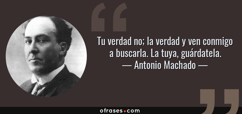 Frases de Antonio Machado - Tu verdad no; la verdad y ven conmigo a buscarla. La tuya, guárdatela.