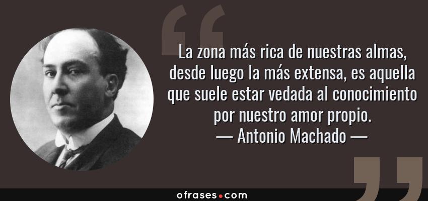 Frases de Antonio Machado - La zona más rica de nuestras almas, desde luego la más extensa, es aquella que suele estar vedada al conocimiento por nuestro amor propio.