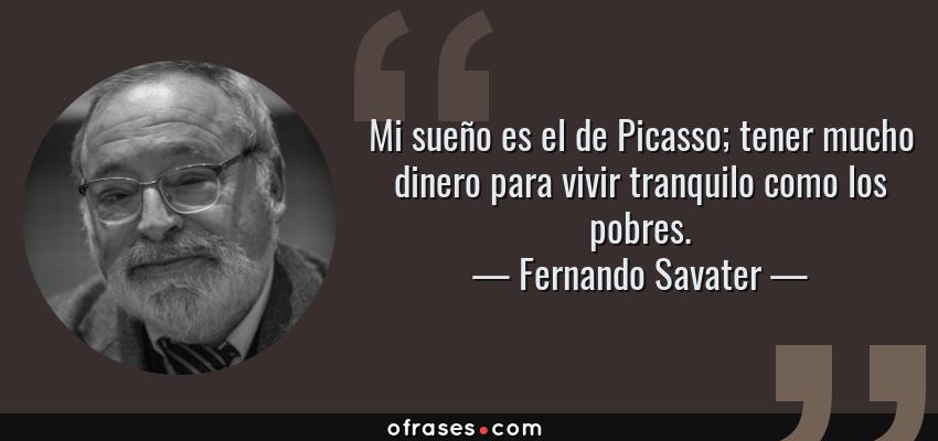 Frases de Fernando Savater - Mi sueño es el de Picasso; tener mucho dinero para vivir tranquilo como los pobres.