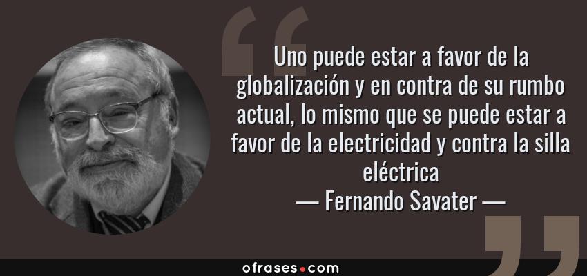 Frases de Fernando Savater - Uno puede estar a favor de la globalización y en contra de su rumbo actual, lo mismo que se puede estar a favor de la electricidad y contra la silla eléctrica