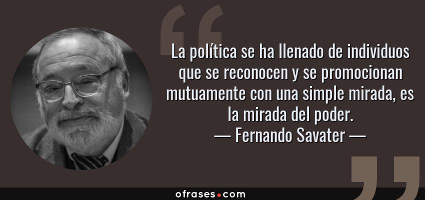 Frases de Fernando Savater - La política se ha llenado de individuos que se reconocen y se promocionan mutuamente con una simple mirada, es la mirada del poder.