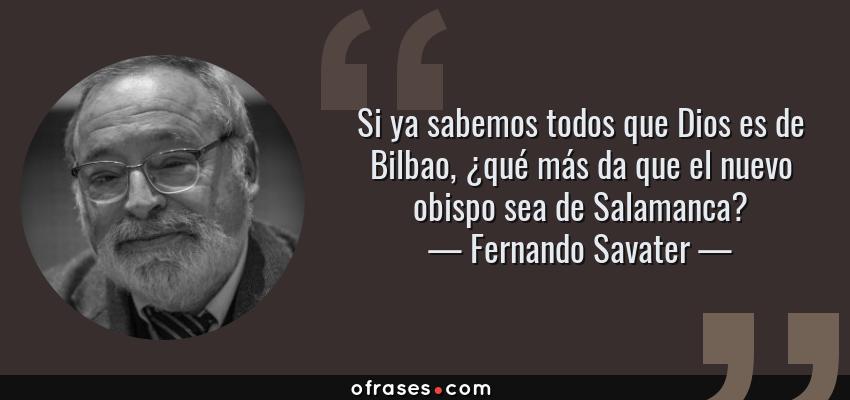 Frases de Fernando Savater - Si ya sabemos todos que Dios es de Bilbao, ¿qué más da que el nuevo obispo sea de Salamanca?