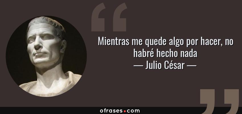 Frases de Julio César - Mientras me quede algo por hacer, no habré hecho nada