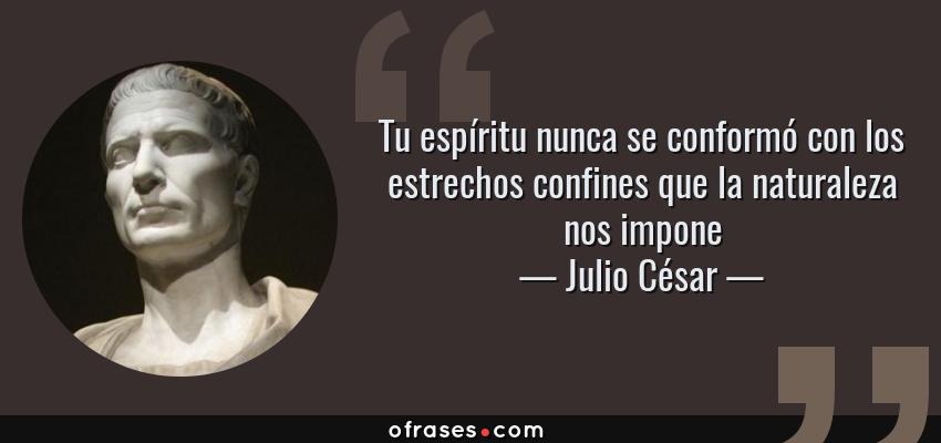 Frases de Julio César - Tu espíritu nunca se conformó con los estrechos confines que la naturaleza nos impone
