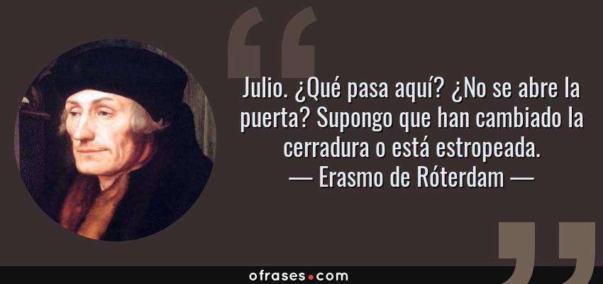 Frases de Erasmo de Róterdam - Julio. ¿Qué pasa aquí? ¿No se abre la puerta? Supongo que han cambiado la cerradura o está estropeada.