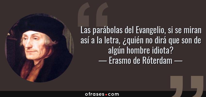 Frases de Erasmo de Róterdam - Las parábolas del Evangelio, si se miran así a la letra, ¿quién no dirá que son de algún hombre idiota?