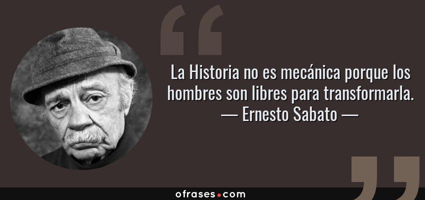 Frases de Ernesto Sabato - La Historia no es mecánica porque los hombres son libres para transformarla.