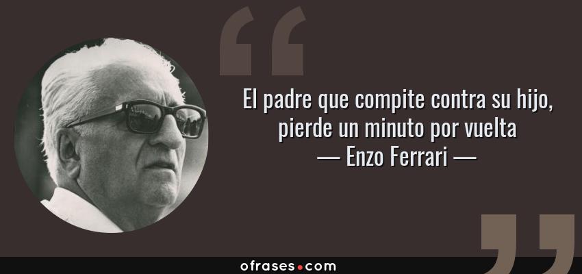 Frases de Enzo Ferrari - El padre que compite contra su hijo, pierde un minuto por vuelta
