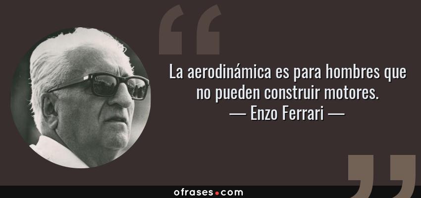 Frases de Enzo Ferrari - La aerodinámica es para hombres que no pueden construir motores.